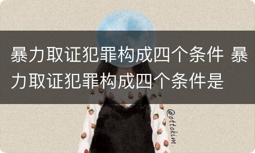 暴力取证犯罪构成四个条件 暴力取证犯罪构成四个条件是