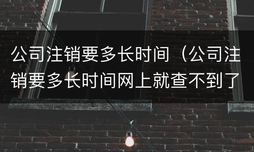 公司注销要多长时间（公司注销要多长时间网上就查不到了）