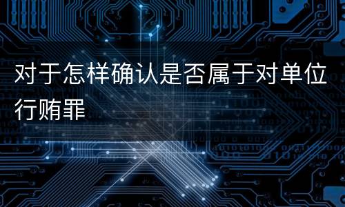 对于怎样确认是否属于对单位行贿罪