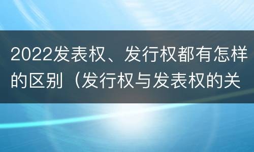 2022发表权、发行权都有怎样的区别（发行权与发表权的关系）