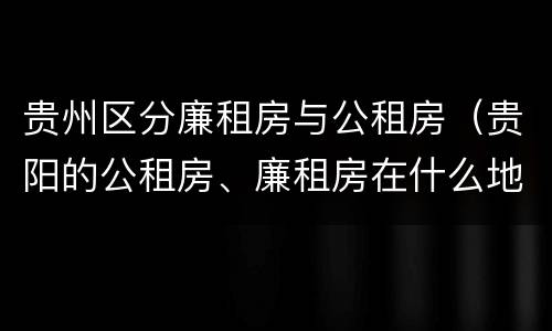 贵州区分廉租房与公租房（贵阳的公租房、廉租房在什么地方?）