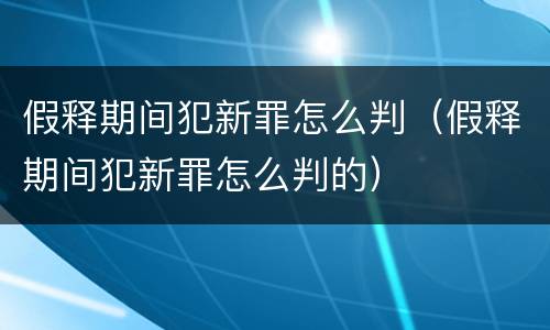 假释期间犯新罪怎么判（假释期间犯新罪怎么判的）