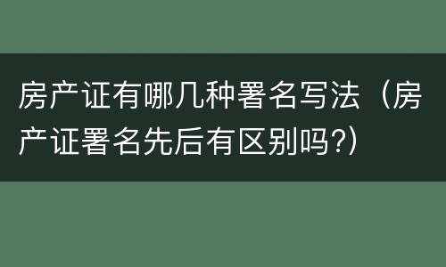 房产证有哪几种署名写法（房产证署名先后有区别吗?）