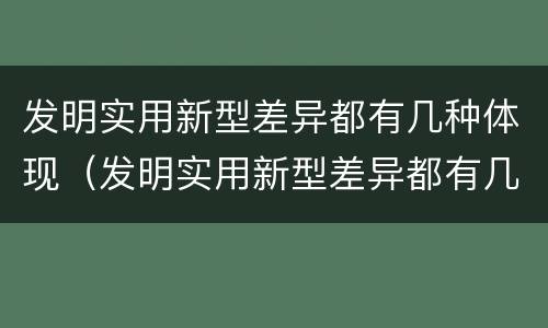 发明实用新型差异都有几种体现（发明实用新型差异都有几种体现形式）