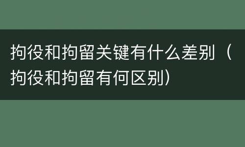拘役和拘留关键有什么差别（拘役和拘留有何区别）
