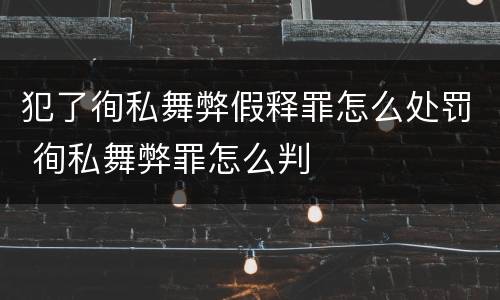 犯了徇私舞弊假释罪怎么处罚 徇私舞弊罪怎么判