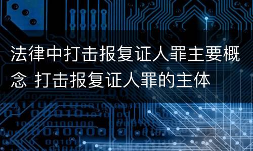 法律中打击报复证人罪主要概念 打击报复证人罪的主体