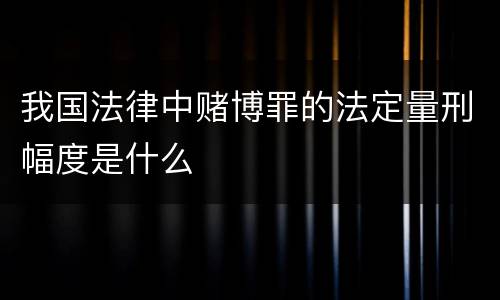 我国法律中赌博罪的法定量刑幅度是什么
