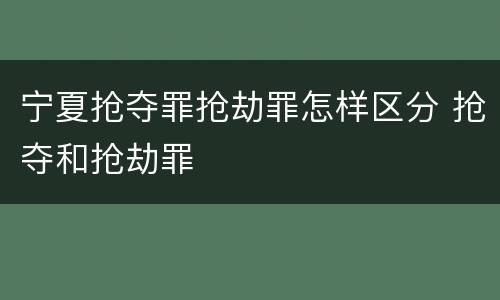 宁夏抢夺罪抢劫罪怎样区分 抢夺和抢劫罪