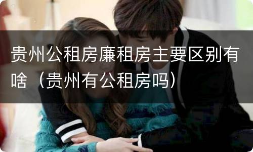 贵州公租房廉租房主要区别有啥（贵州有公租房吗）