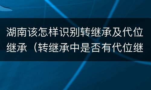湖南该怎样识别转继承及代位继承（转继承中是否有代位继承）