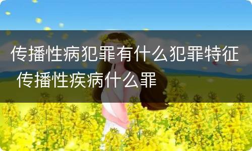 传播性病犯罪有什么犯罪特征 传播性疾病什么罪