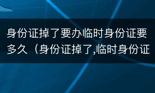 身份证掉了要办临时身份证要多久（身份证掉了,临时身份证多久拿到）