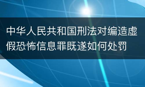 中华人民共和国刑法对编造虚假恐怖信息罪既遂如何处罚