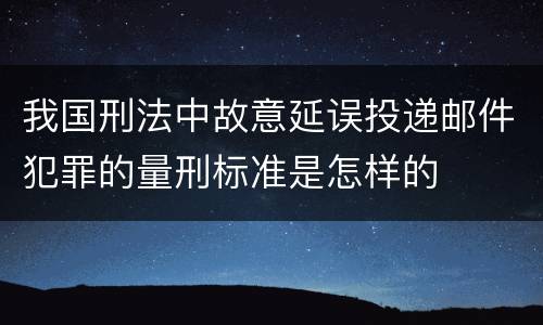 我国刑法中故意延误投递邮件犯罪的量刑标准是怎样的