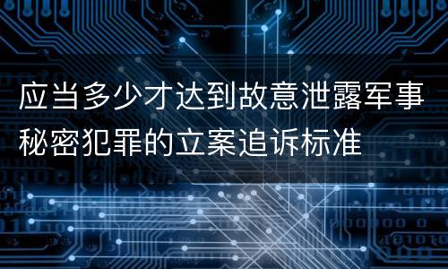 应当多少才达到故意泄露军事秘密犯罪的立案追诉标准
