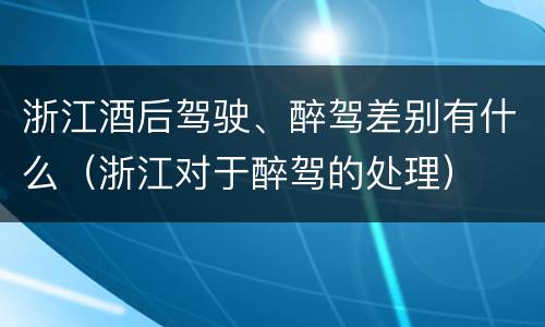 浙江酒后驾驶、醉驾差别有什么（浙江对于醉驾的处理）