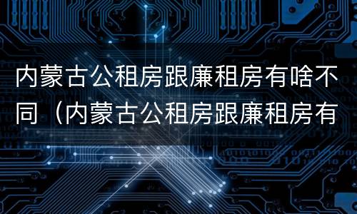 内蒙古公租房跟廉租房有啥不同（内蒙古公租房跟廉租房有啥不同之处）