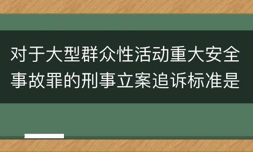 对于大型群众性活动重大安全事故罪的刑事立案追诉标准是怎样的