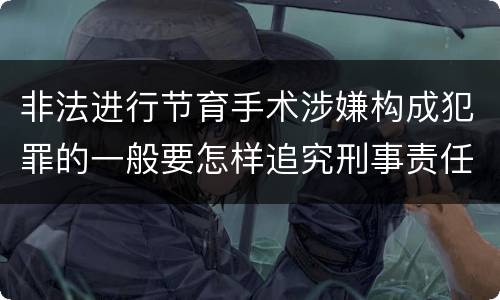 非法进行节育手术涉嫌构成犯罪的一般要怎样追究刑事责任