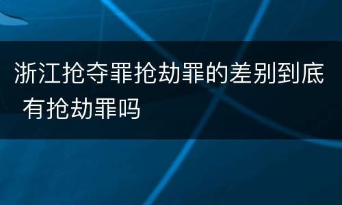 浙江抢夺罪抢劫罪的差别到底 有抢劫罪吗