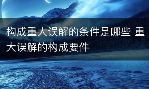 构成重大误解的条件是哪些 重大误解的构成要件