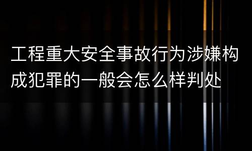 工程重大安全事故行为涉嫌构成犯罪的一般会怎么样判处