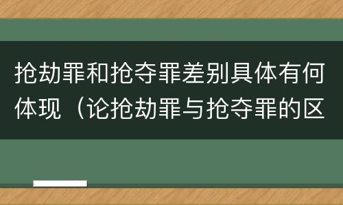 抢劫罪和抢夺罪差别具体有何体现（论抢劫罪与抢夺罪的区别）