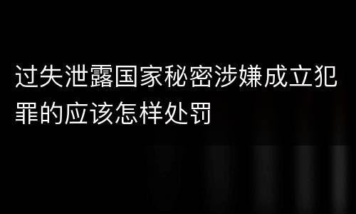 过失泄露国家秘密涉嫌成立犯罪的应该怎样处罚