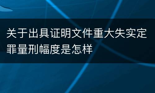 关于出具证明文件重大失实定罪量刑幅度是怎样
