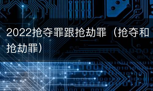 2022抢夺罪跟抢劫罪（抢夺和抢劫罪）