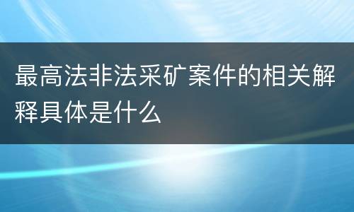 最高法非法采矿案件的相关解释具体是什么