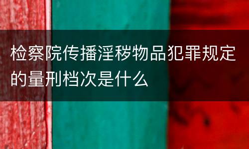 检察院传播淫秽物品犯罪规定的量刑档次是什么
