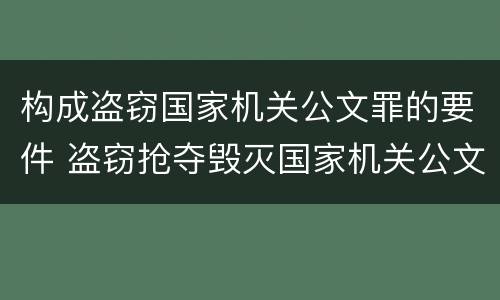 构成盗窃国家机关公文罪的要件 盗窃抢夺毁灭国家机关公文罪的法律规定