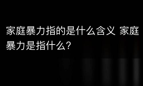 家庭暴力指的是什么含义 家庭暴力是指什么?