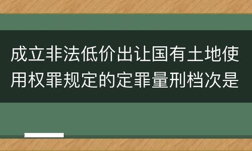 成立非法低价出让国有土地使用权罪规定的定罪量刑档次是怎样的