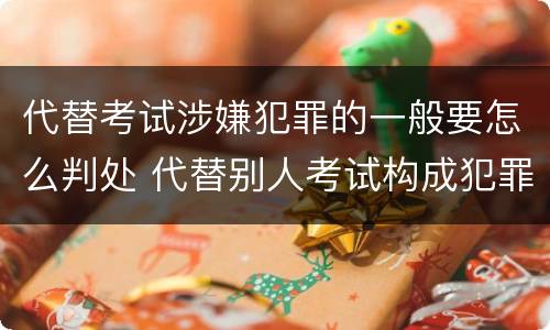 代替考试涉嫌犯罪的一般要怎么判处 代替别人考试构成犯罪吗