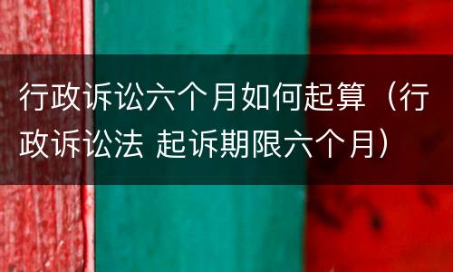 行政诉讼六个月如何起算（行政诉讼法 起诉期限六个月）