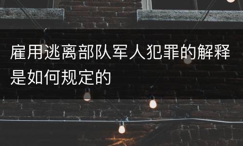 雇用逃离部队军人犯罪的解释是如何规定的
