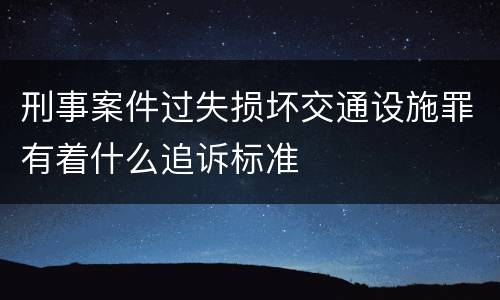 刑事案件过失损坏交通设施罪有着什么追诉标准