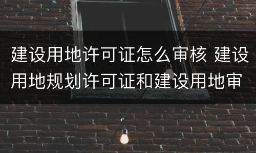 建设用地许可证怎么审核 建设用地规划许可证和建设用地审批