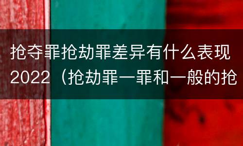 抢夺罪抢劫罪差异有什么表现2022（抢劫罪一罪和一般的抢劫罪）