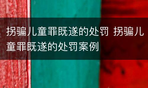 拐骗儿童罪既遂的处罚 拐骗儿童罪既遂的处罚案例