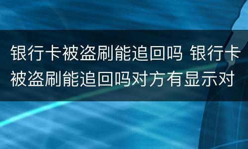 银行卡被盗刷能追回吗 银行卡被盗刷能追回吗对方有显示对方账号