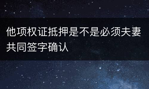 他项权证抵押是不是必须夫妻共同签字确认