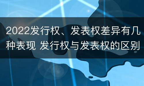2022发行权、发表权差异有几种表现 发行权与发表权的区别