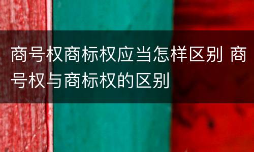 商号权商标权应当怎样区别 商号权与商标权的区别