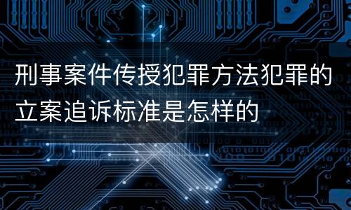 刑事案件传授犯罪方法犯罪的立案追诉标准是怎样的