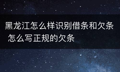 黑龙江怎么样识别借条和欠条 怎么写正规的欠条