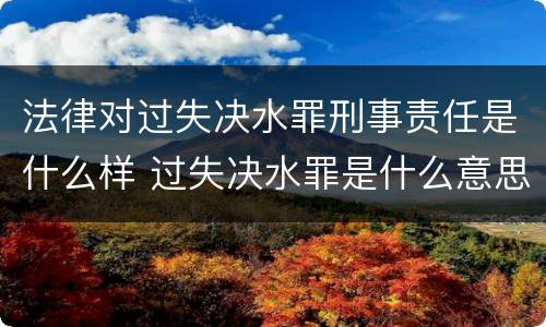 法律对过失决水罪刑事责任是什么样 过失决水罪是什么意思